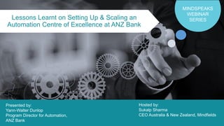 1©2019 Mindfields Global. All rights reserved. MindSpeaks Webinar Series
Lessons Learnt on Setting Up & Scaling an
Automation Centre of Excellence at ANZ Bank
MINDSPEAKS
WEBINAR
SERIES
Hosted by:
Sukalp Sharma
CEO Australia & New Zealand, Mindfields
Presented by:
Yann-Walter Dunlop
Program Director for Automation,
ANZ Bank
 