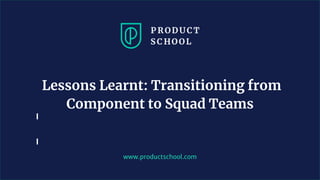 www.productschool.com
Lessons Learnt: Transitioning from
Component to Squad Teams
 