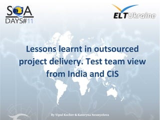 Lessons learnt in outsourced
project delivery. Test team view
       from India and CIS



        By Vipul Kocher & Kateryna Nesmyelova
 