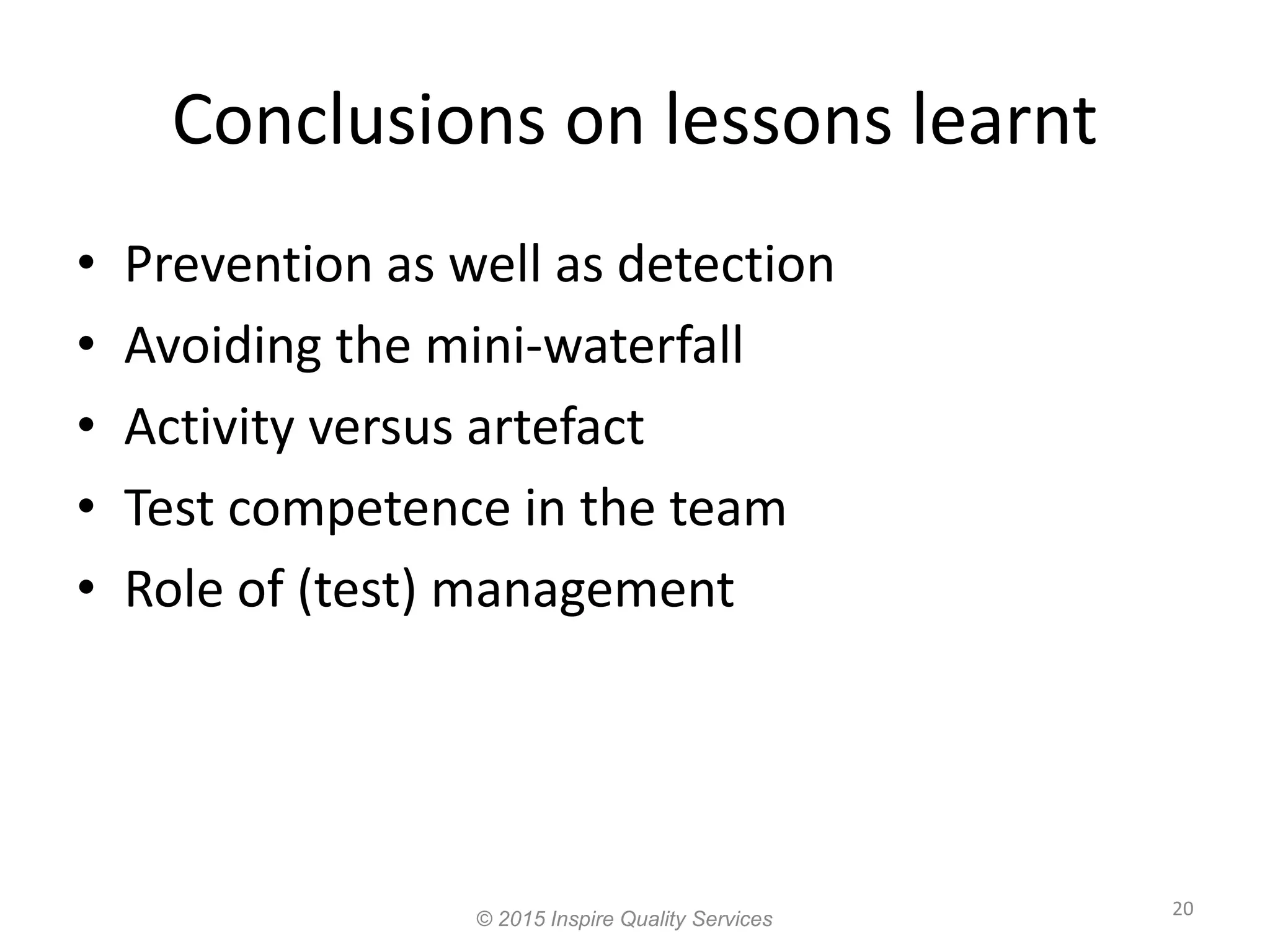 Conclusions on lessons learnt 20 © 2015 Inspire Quality Services • Prevention as well as detection • Avoiding the mini-waterfall • Activity versus artefact • Test competence in the team • Role of (test) management 