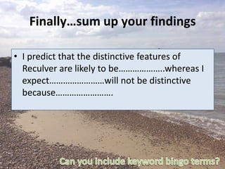 Finally…sum up your findings
• I predict that the distinctive features of
Reculver are likely to be………………..whereas I
expect……………………will not be distinctive
because…………………….
 