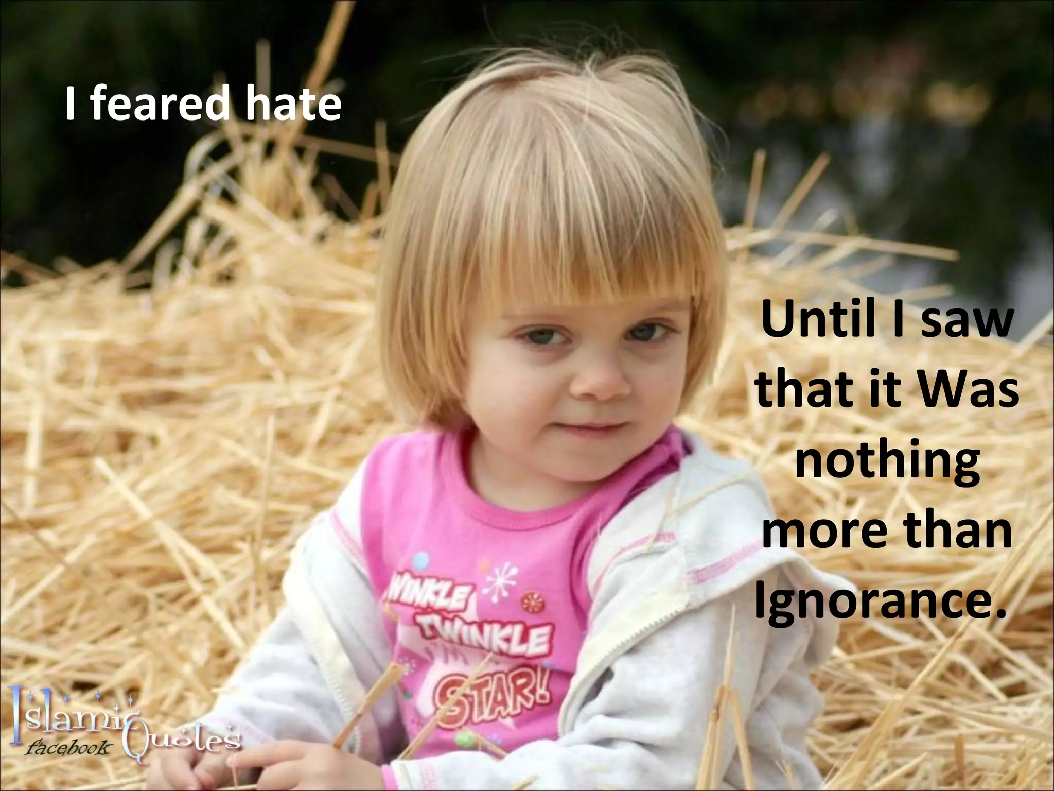 I feared hate Until I saw that it Was nothing more than Ignorance.