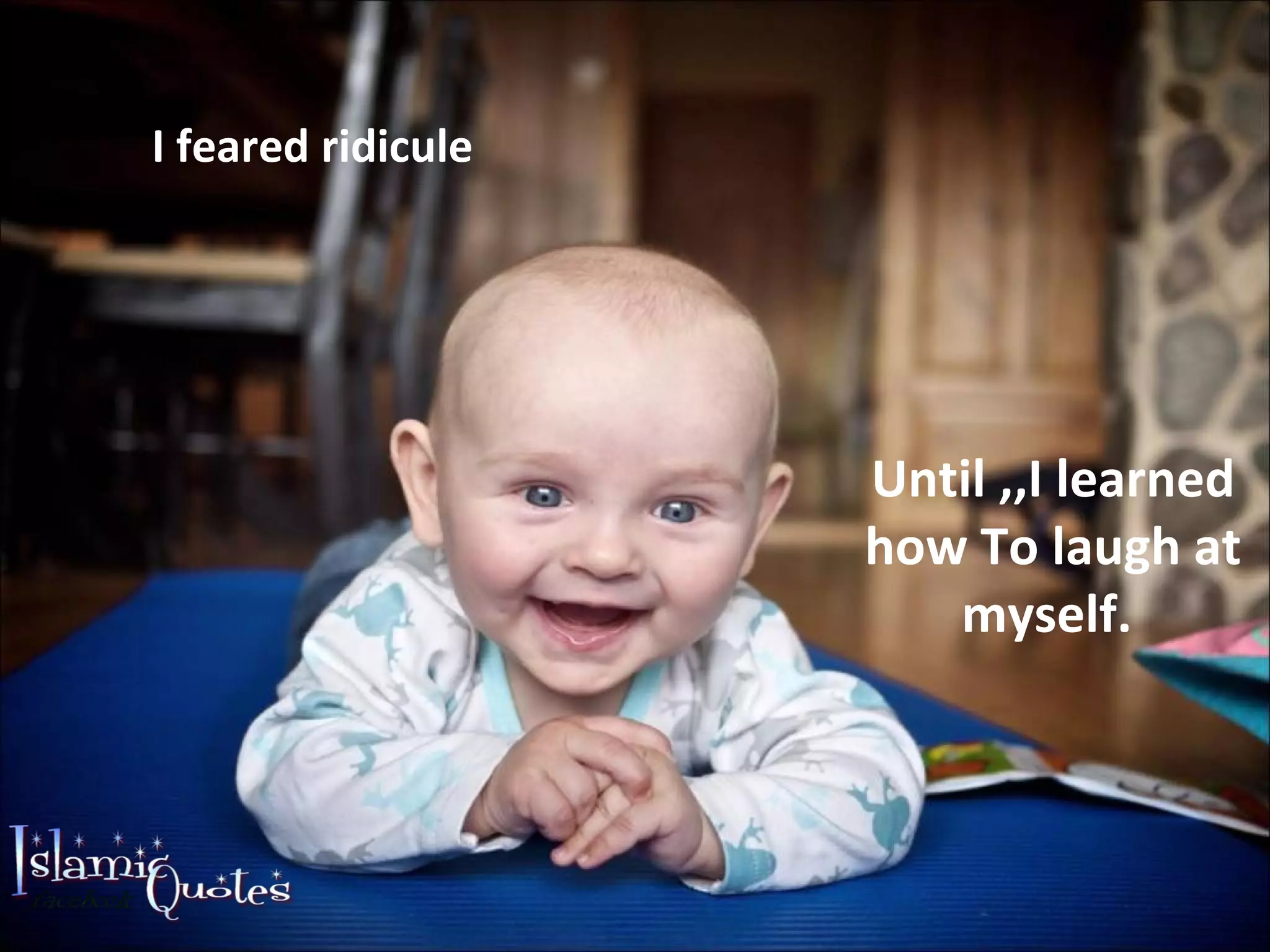 I feared ridicule Until ,,I learned how To laugh at myself.