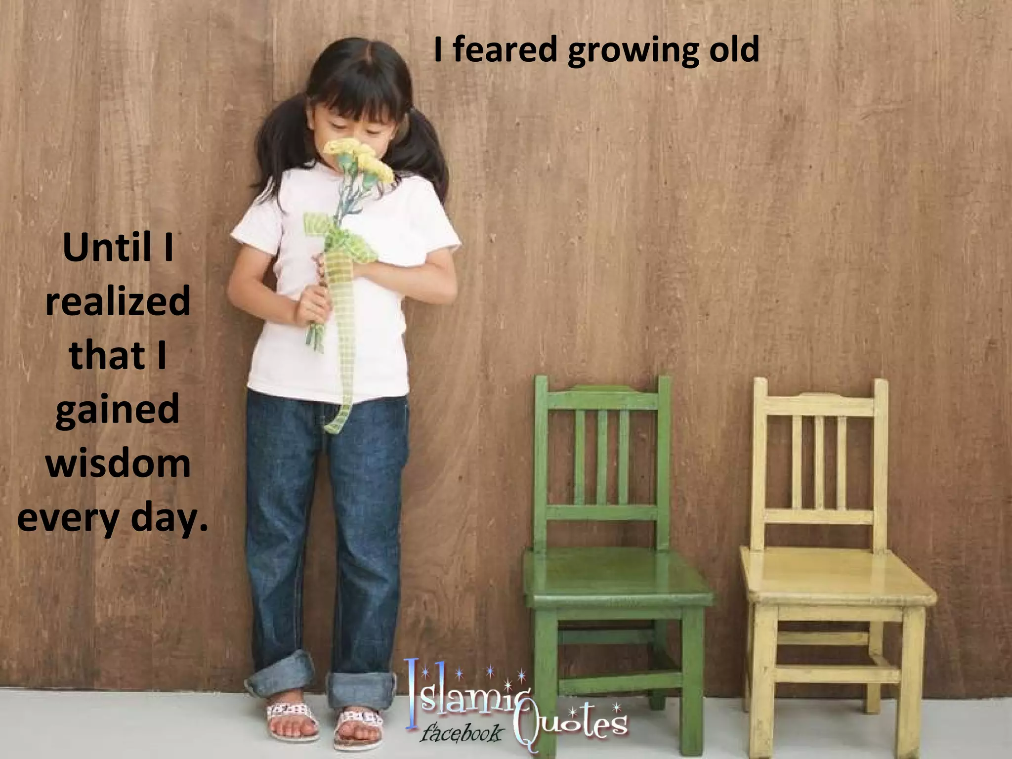 I feared growing old Until I realized that I gained wisdom every day.