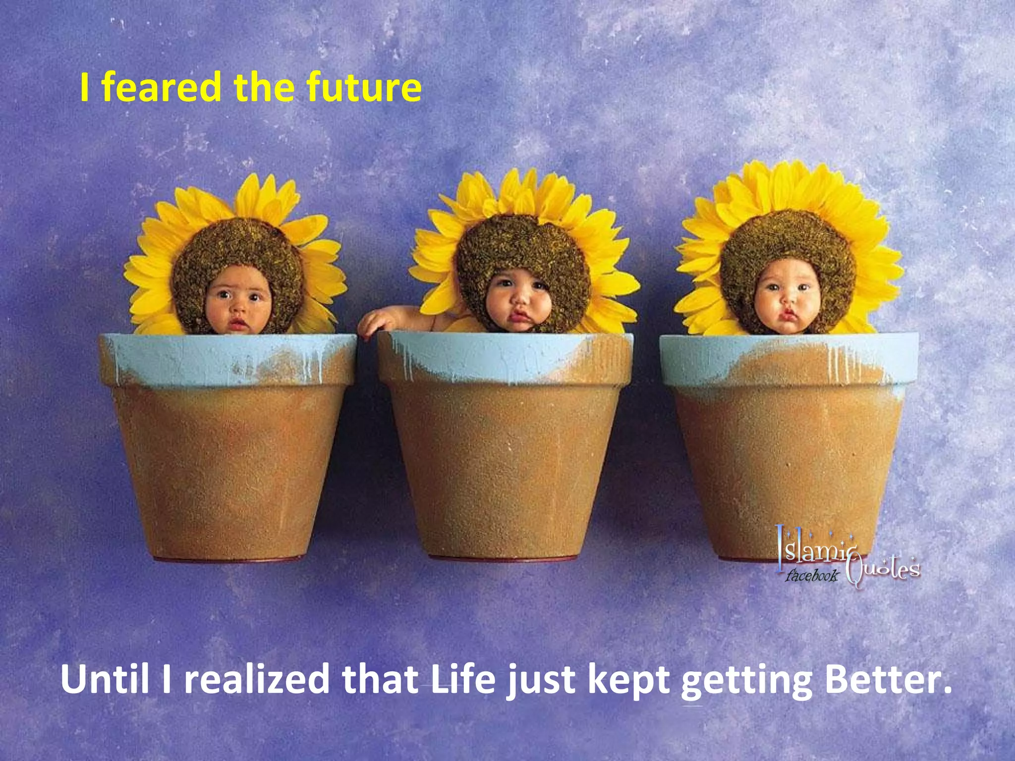 I feared the future Until I realized that Life just kept getting Better.