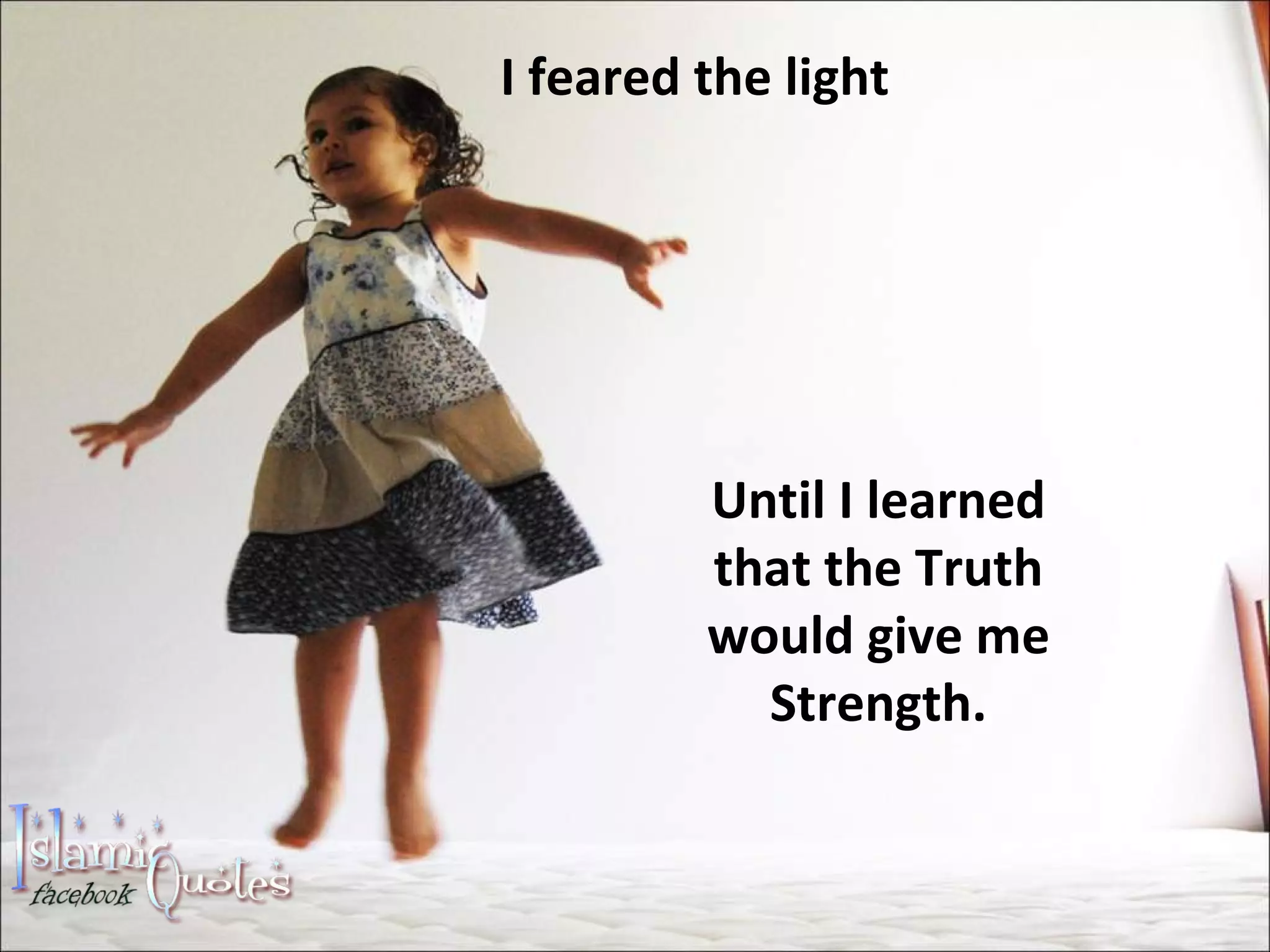 Until I learned that the Truth would give me Strength. I feared the light