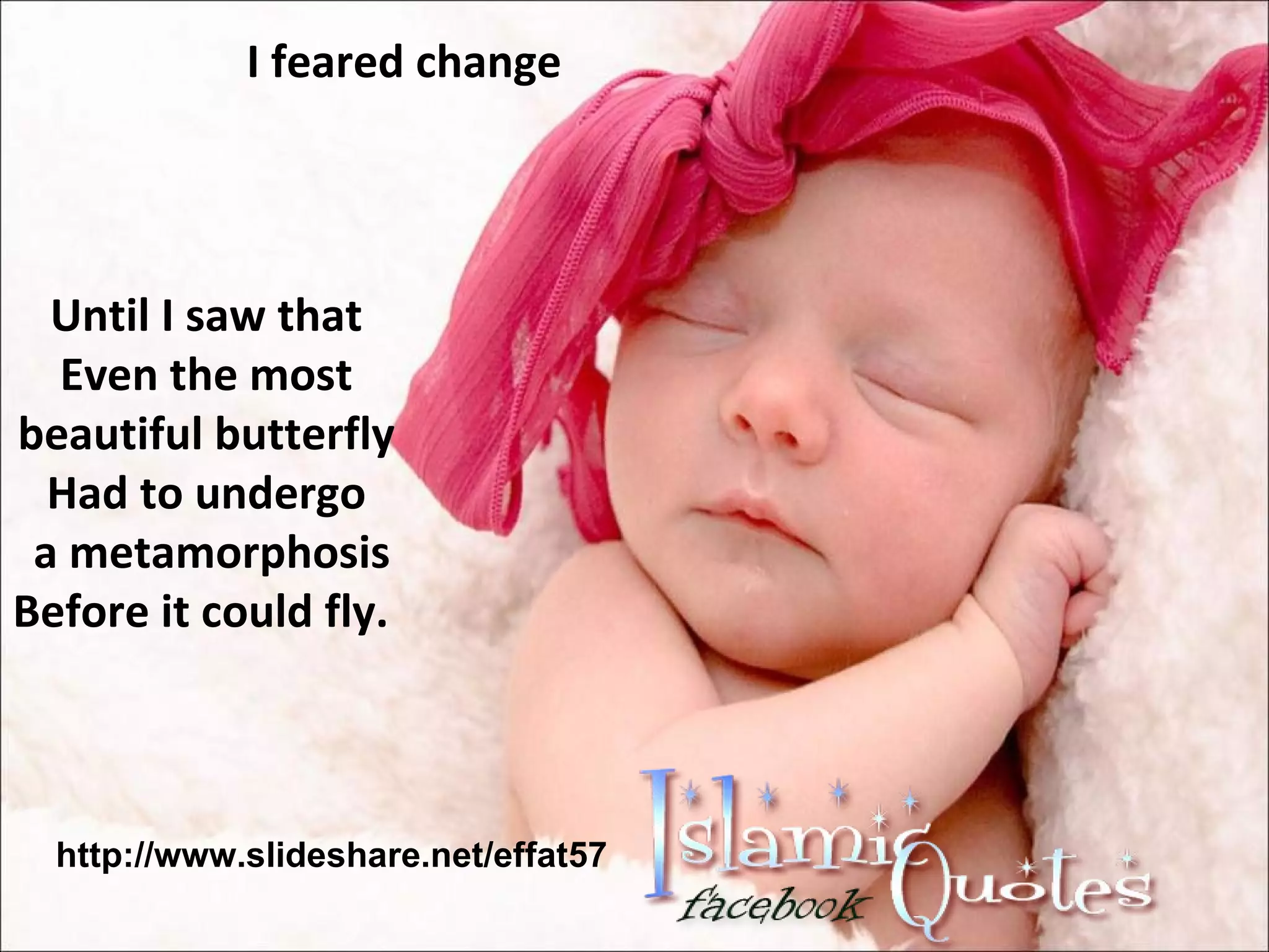 Until I saw that Even the most beautiful butterfly Had to undergo a metamorphosis Before it could fly. I feared change http://www.slideshare.net/effat57