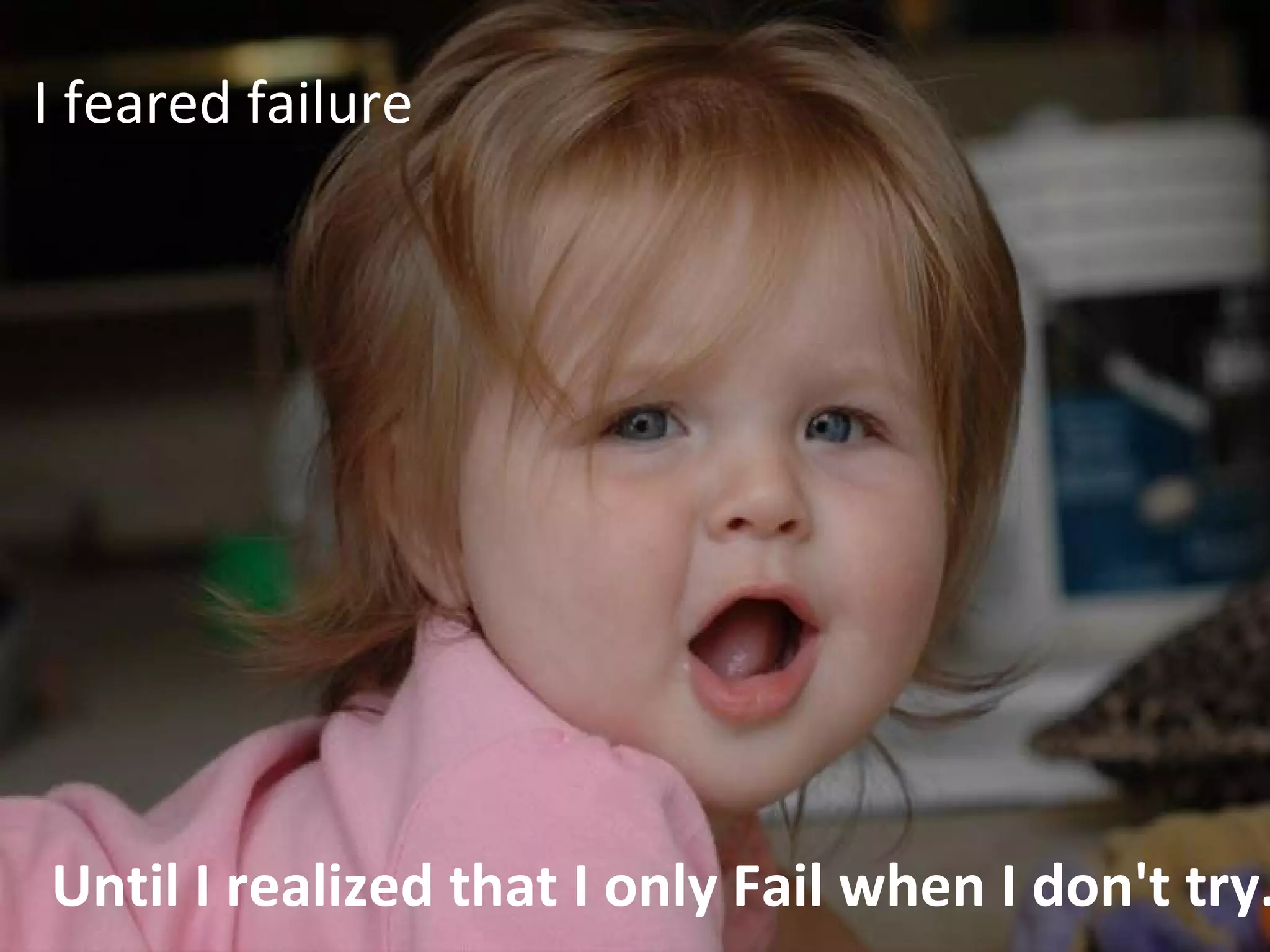 Until I realized that I only Fail when I don't try. I feared failure