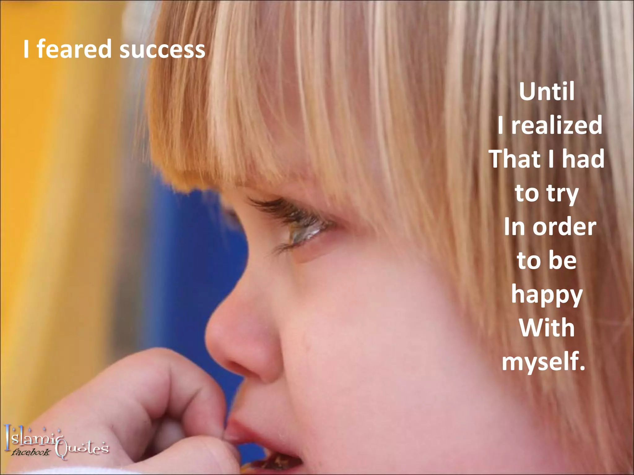 I feared success Until I realized That I had to try In order to be happy With myself.