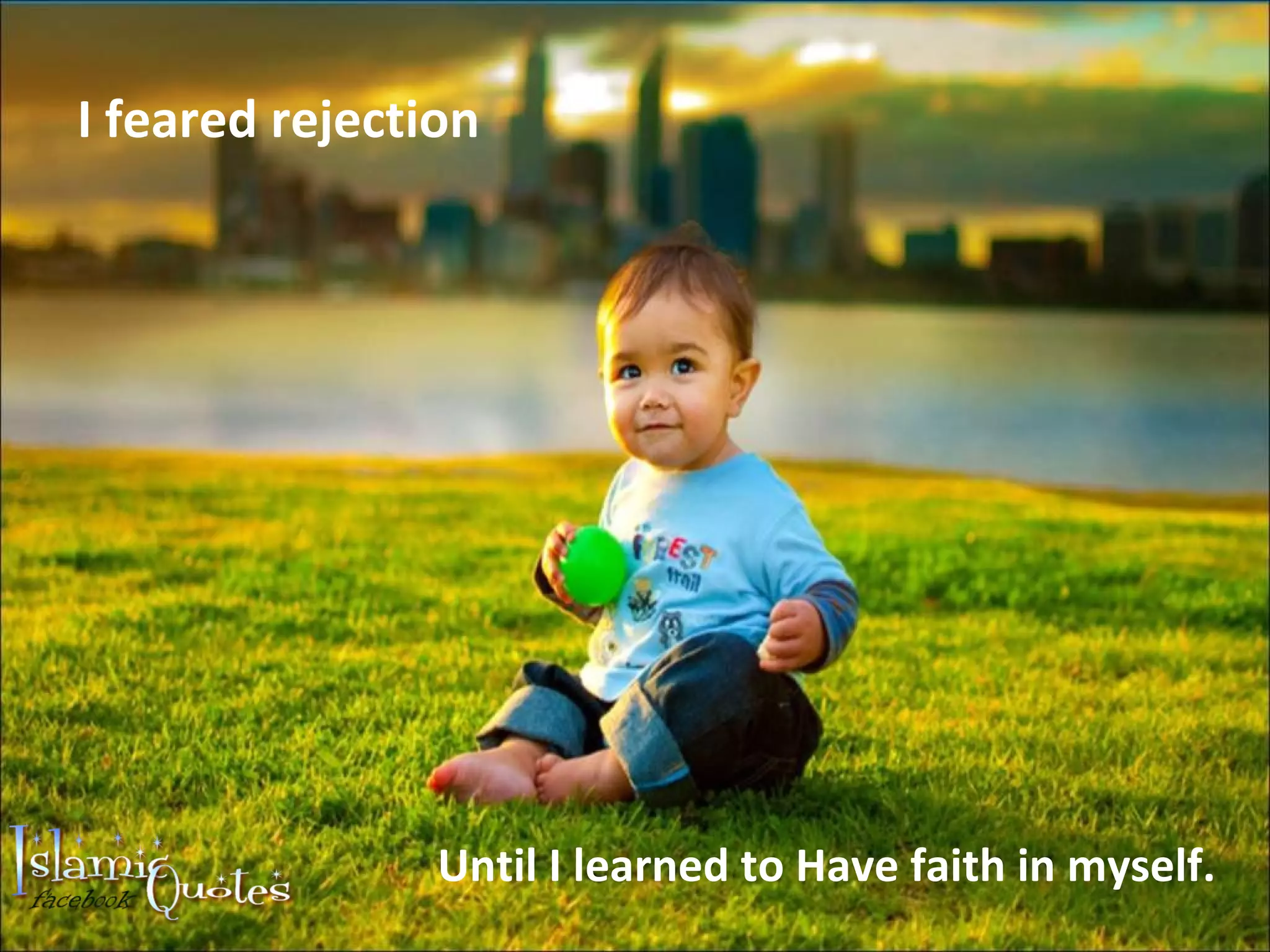 I feared rejection Until I learned to Have faith in myself.