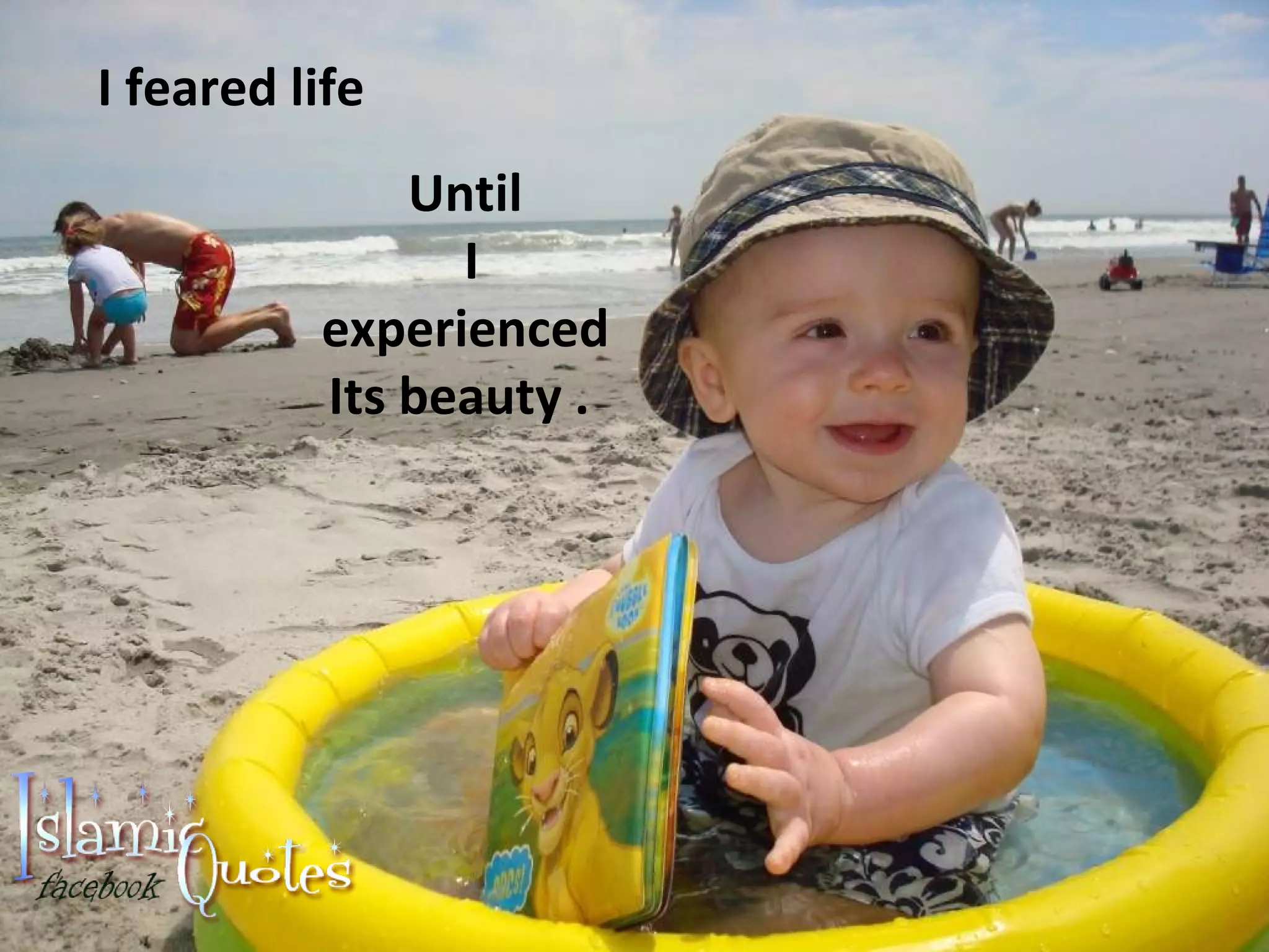 I feared life Until I experienced Its beauty .