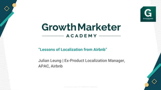 “Lessons of Localization from Airbnb”
Julian Leung | Ex-Product Localization Manager,
APAC, Airbnb
© Growth Marketer Academy 2019 / PROPRIETARY & CONFIDENTIAL
 