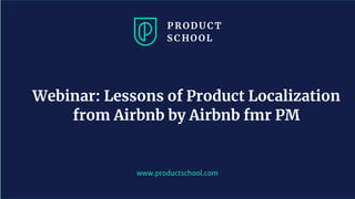 www.productschool.com
Webinar: Lessons of Product Localization
from Airbnb by Airbnb fmr PM
 