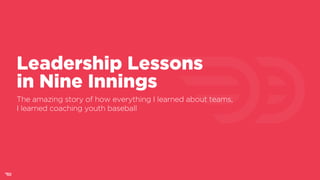 Leadership Lessons  
in Nine Innings
The amazing story of how everything I learned about teams,  
I learned coaching youth baseball
 