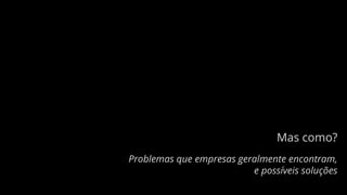 Mas como?
Problemas que empresas geralmente encontram,
e possíveis soluções
 