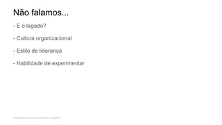 Não falamos...
- E o legado?
- Cultura organizacional
- Estilo de liderança
- Habilidade de experimentar
 