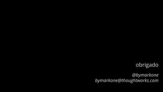 obrigado
@bymarkone
bymarkone@thoughtworks.com
 