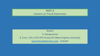 PART-II
Lessons on Fraud Awareness
Author
K. Narayanarao
B .Com ; FCA; CFFE-(IFS-Pune),CFE-(West Virginia university)
www.fraudsdetection.com. LinkedIn
 