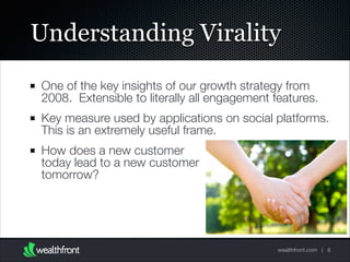 Understanding Virality
One of the key insights of our growth strategy from
2008. Extensible to literally all engagement features.
Key measure used by applications on social platforms.
This is an extremely useful frame.
How does a new customer  
today lead to a new customer  
tomorrow?

wealthfront.com | 6

 