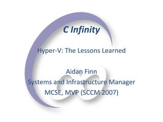 Hyper-V: The Lessons Learned Aidan Finn Systems and Infrastructure Manager MCSE, MVP (SCCM 2007)   C Infinity   