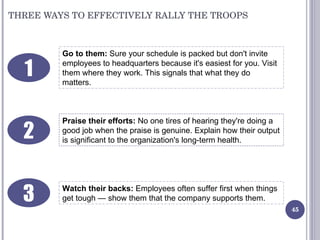 THREE WAYS TO EFFECTIVELY RALLY THE TROOPS Go to them:  Sure your schedule is packed but don't invite employees to headqua...