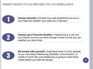 THREE THINGS TO DO BEFORE YOU GO FREELANCE Assess demand:  Consider how well established you are in your field and whether...