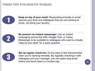 THREE TIPS FOR REMOTE WORKER Keep on top of your email:  Responding promptly to email assures your boss and colleagues tha...