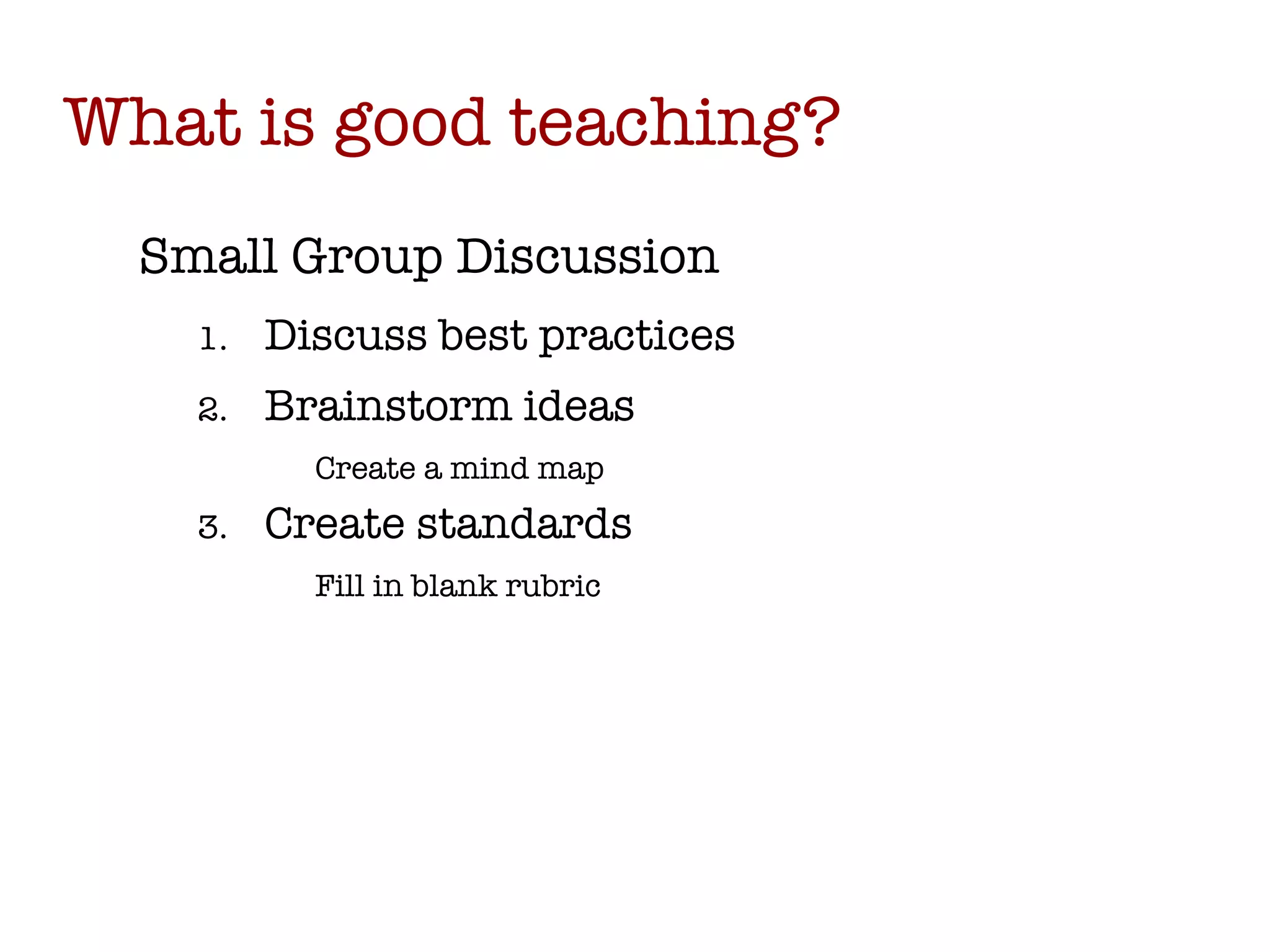 What is good teaching? Small Group Discussion Discuss best practices Brainstorm ideas Create a mind map Create standards Fill in blank rubric 
