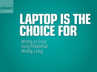 LAPTOP IS THE
CHOICE FOR
Writing an Essay
Using PebblePad
Writing a blog
 