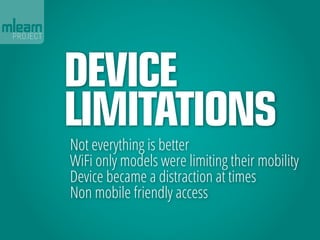 Device
Limitations
Not everything is better
WiFi only models were limiting their mobility
Device became a distraction at t...