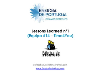 Lessons Learned nº1
(Equipa #14 – Time4You)




  Contact: alucenafaria@gmail.com
    www.fabricadestartups.com
 