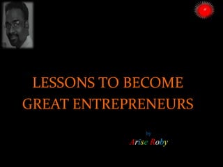 by
Arise Roby
LESSONS TO BECOME
GREAT ENTREPRENEURS
ARISE TRAINING & RESEARCH CENTER
 