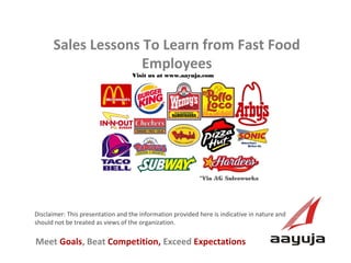 Sales Lessons To Learn from Fast Food
Employees
Visit us at www.aayuja.com

*Via AG Salesworks

Disclaimer: This presentation and the information provided here is indicative in nature and
should not be treated as views of the organization.

Meet Goals, Beat Competition, Exceed Expectations
AAyuja © 2013

 