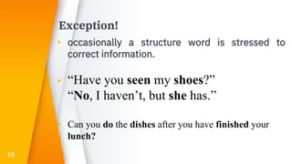 Exception!
▸ occasionally a structure word is stressed to
correct information.
▸ “Have you seen my shoes?”
“No, I haven’t, but she has.”
▸ Can you do the dishes after you have finished your
lunch?
13
 