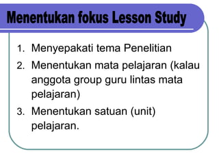 1. Menyepakati tema Penelitian
2. Menentukan mata pelajaran (kalau
anggota group guru lintas mata
pelajaran)
3. Menentukan satuan (unit)
pelajaran.
 