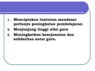 1. Menciptakan tuntutan mendasar
perlunya peningkatan pembelajaran
2. Menjunjung tinggi nilai guru
3. Meningkatkan kesejawatan dan
solidaritas antar guru.
 