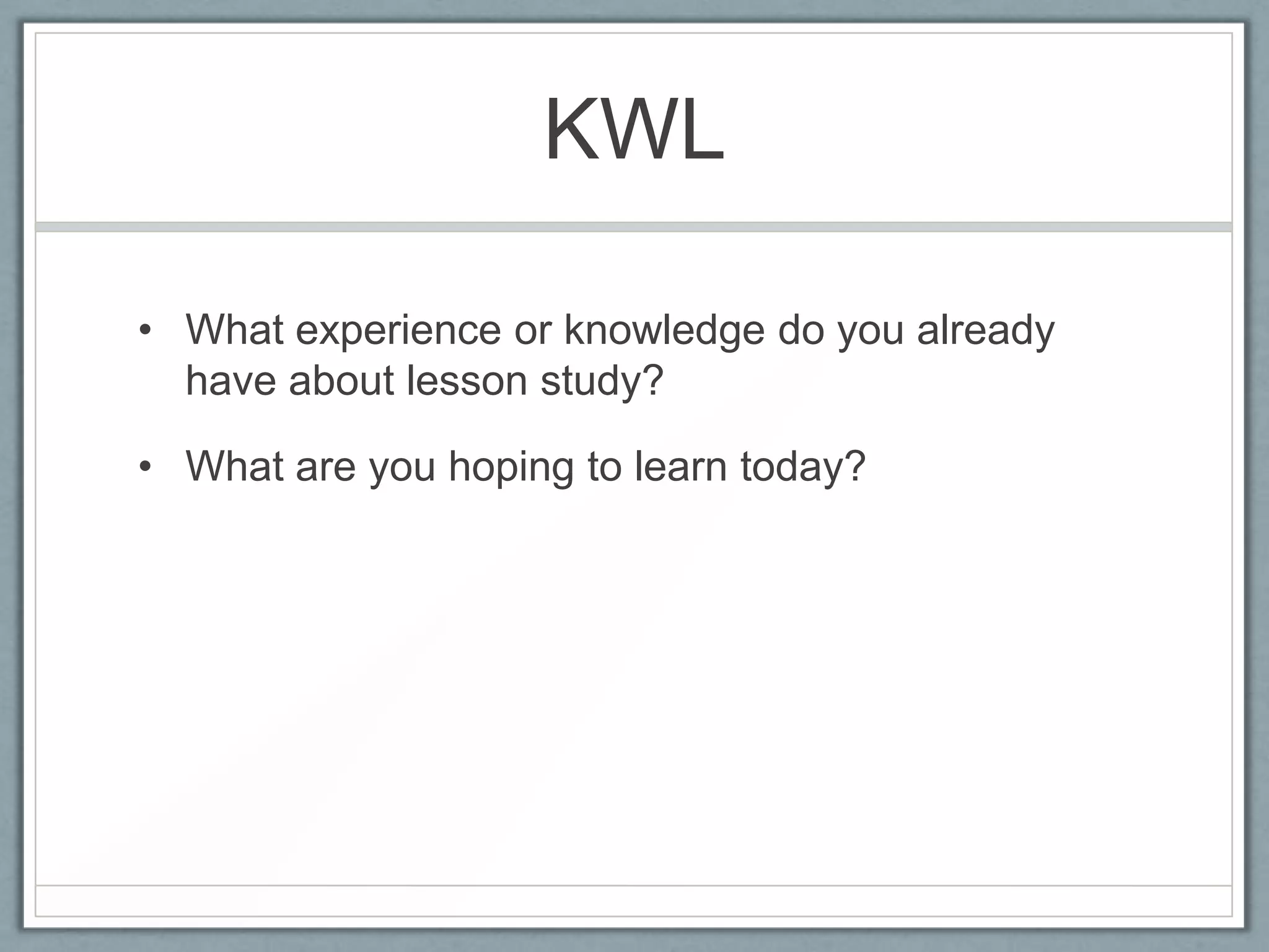 KWL

• What experience or knowledge do you already
  have about lesson study?

• What are you hoping to learn today?
 
