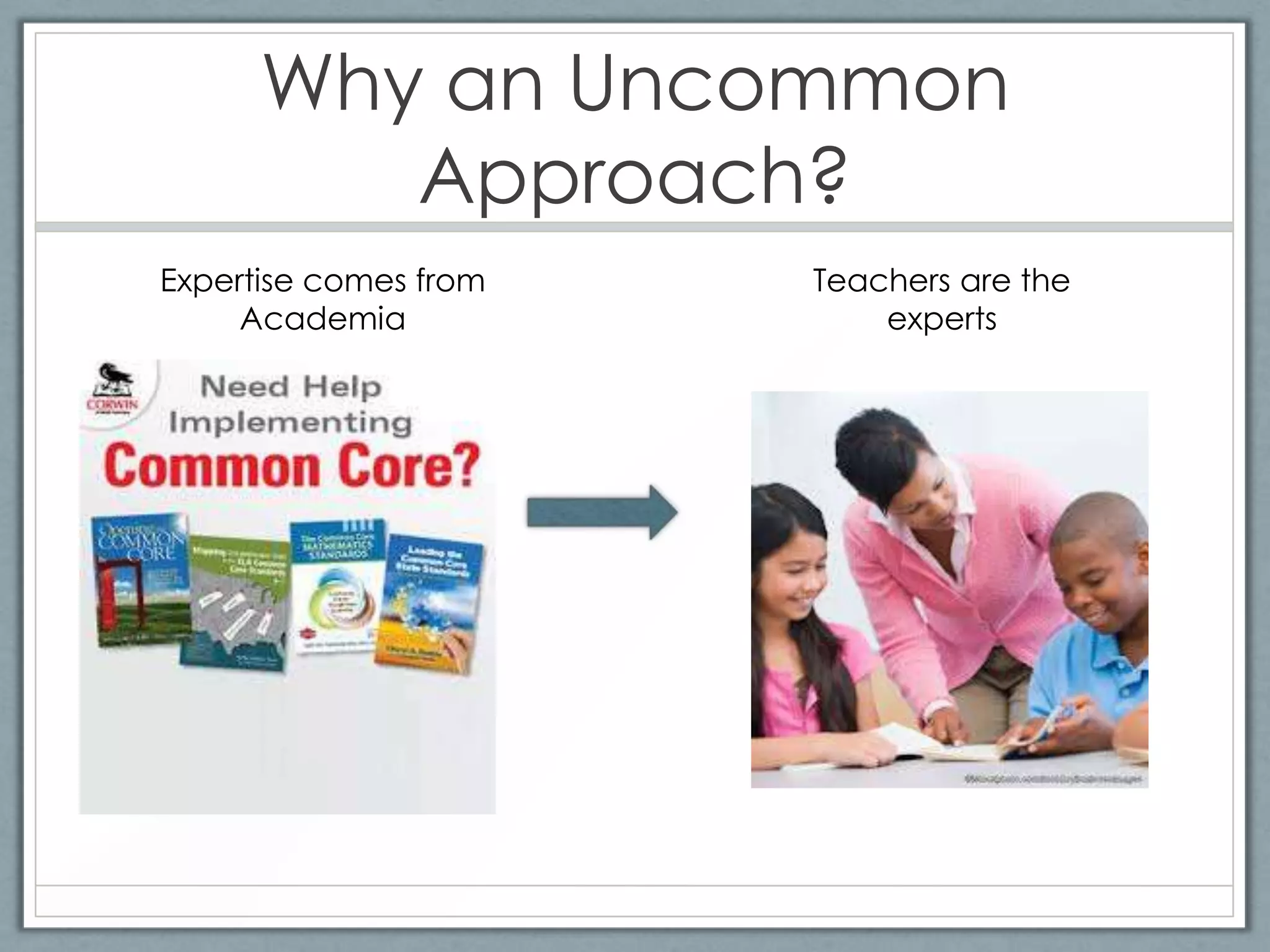 Why an Uncommon
         Approach?
Expertise comes from   Teachers are the
     Academia              experts
 