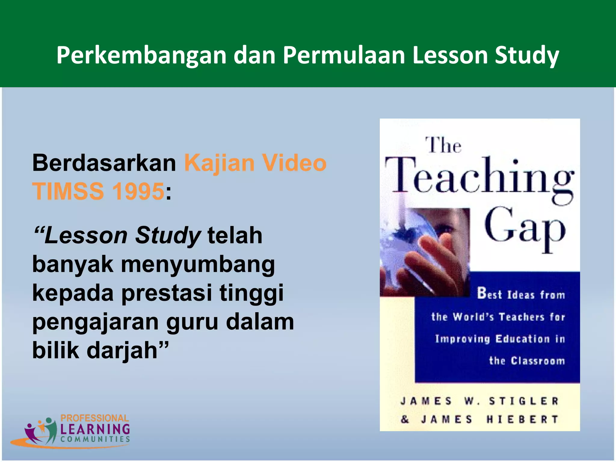 Perkembangan dan Permulaan Lesson Study


Berdasarkan Kajian Video
TIMSS 1995:
“Lesson Study telah
banyak menyumbang
kepada prestasi tinggi
pengajaran guru dalam
bilik darjah”
 