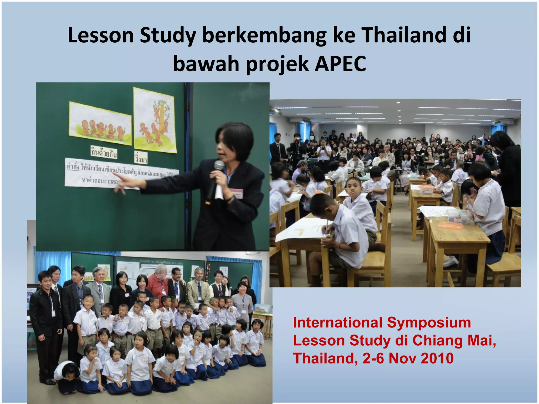 Lesson Study berkembang ke Thailand di
          bawah projek APEC




                     International Symposium
                     Lesson Study di Chiang Mai,
                     Thailand, 2-6 Nov 2010
 