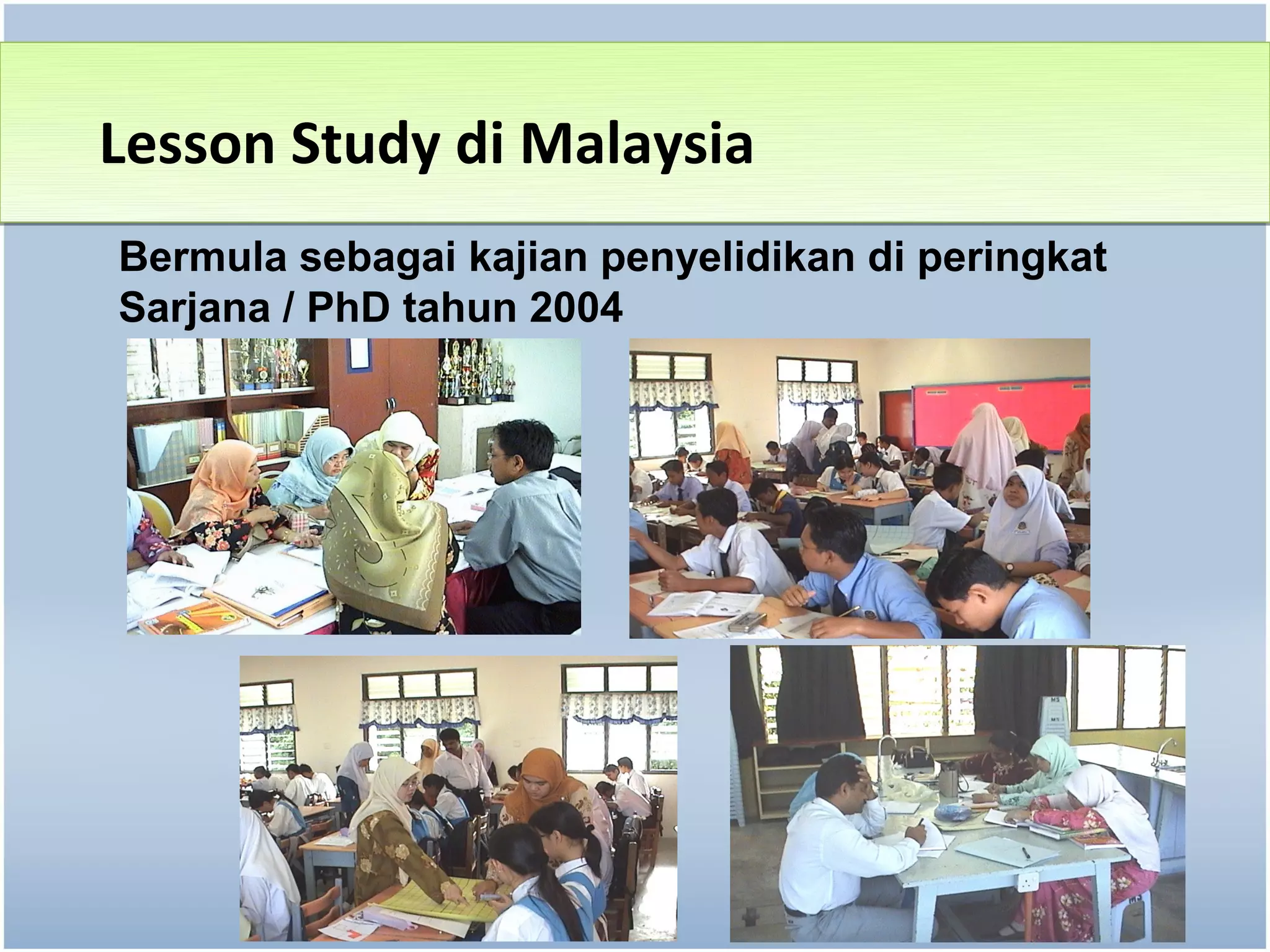 Lesson Study di Malaysia
Bermula sebagai kajian penyelidikan di peringkat
Sarjana / PhD tahun 2004
 