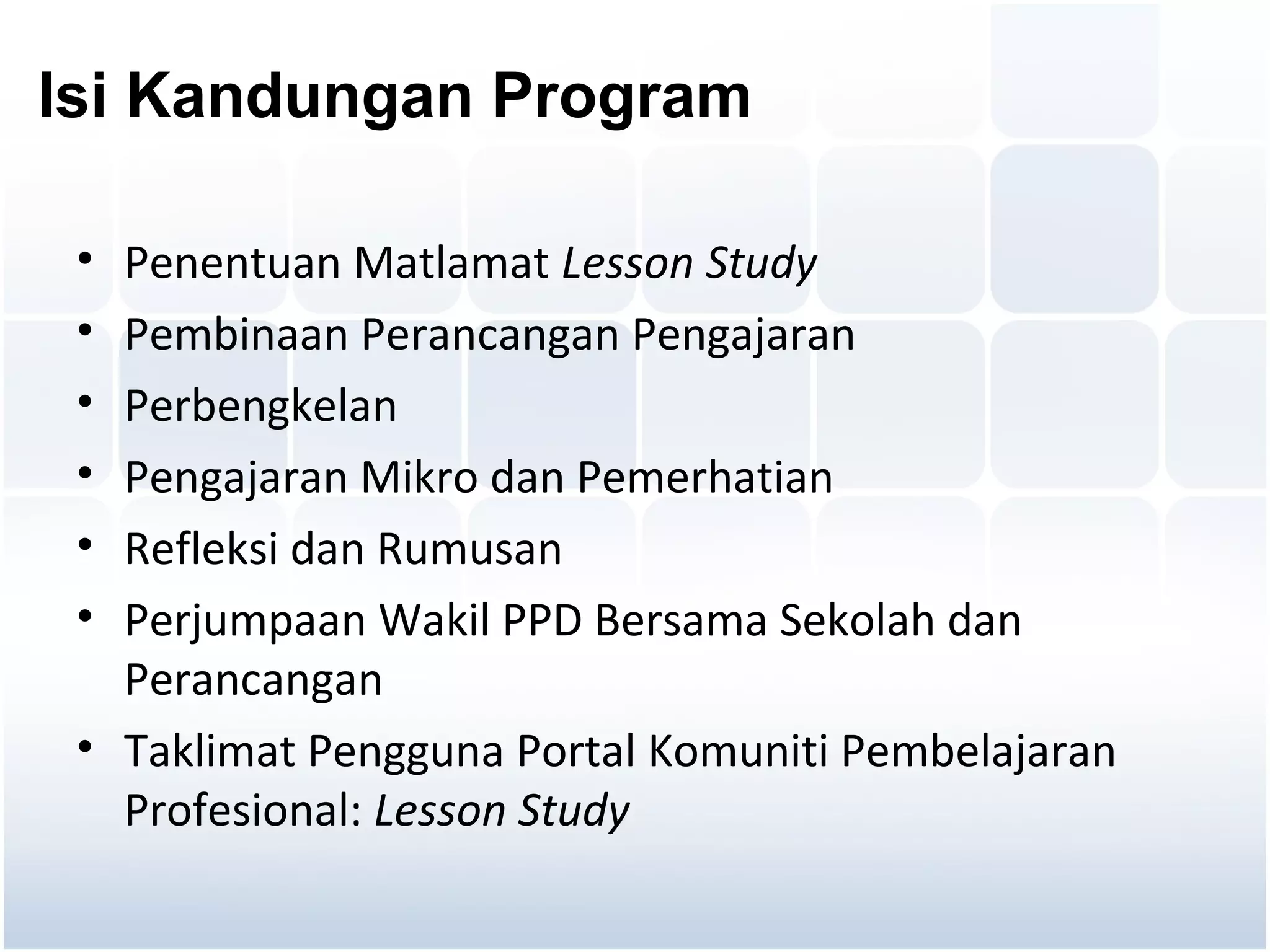 Isi Kandungan Program

 • Penentuan Matlamat Lesson Study
 • Pembinaan Perancangan Pengajaran
 • Perbengkelan
 • Pengajaran Mikro dan Pemerhatian
 • Refleksi dan Rumusan
 • Perjumpaan Wakil PPD Bersama Sekolah dan
   Perancangan
 • Taklimat Pengguna Portal Komuniti Pembelajaran
   Profesional: Lesson Study
 