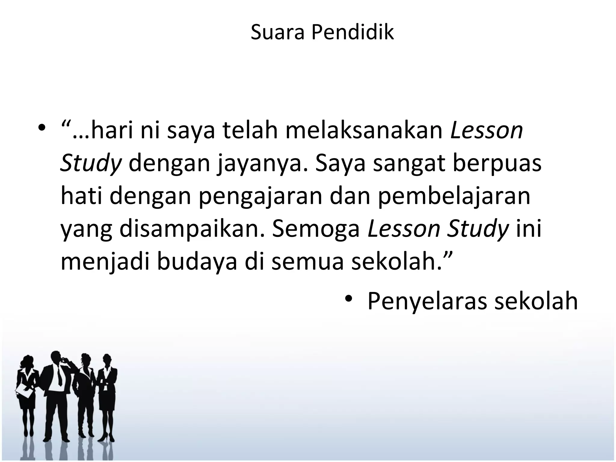 Suara Pendidik



• “…hari ni saya telah melaksanakan Lesson
  Study dengan jayanya. Saya sangat berpuas
  hati dengan pengajaran dan pembelajaran
  yang disampaikan. Semoga Lesson Study ini
  menjadi budaya di semua sekolah.”
                           • Penyelaras sekolah
 