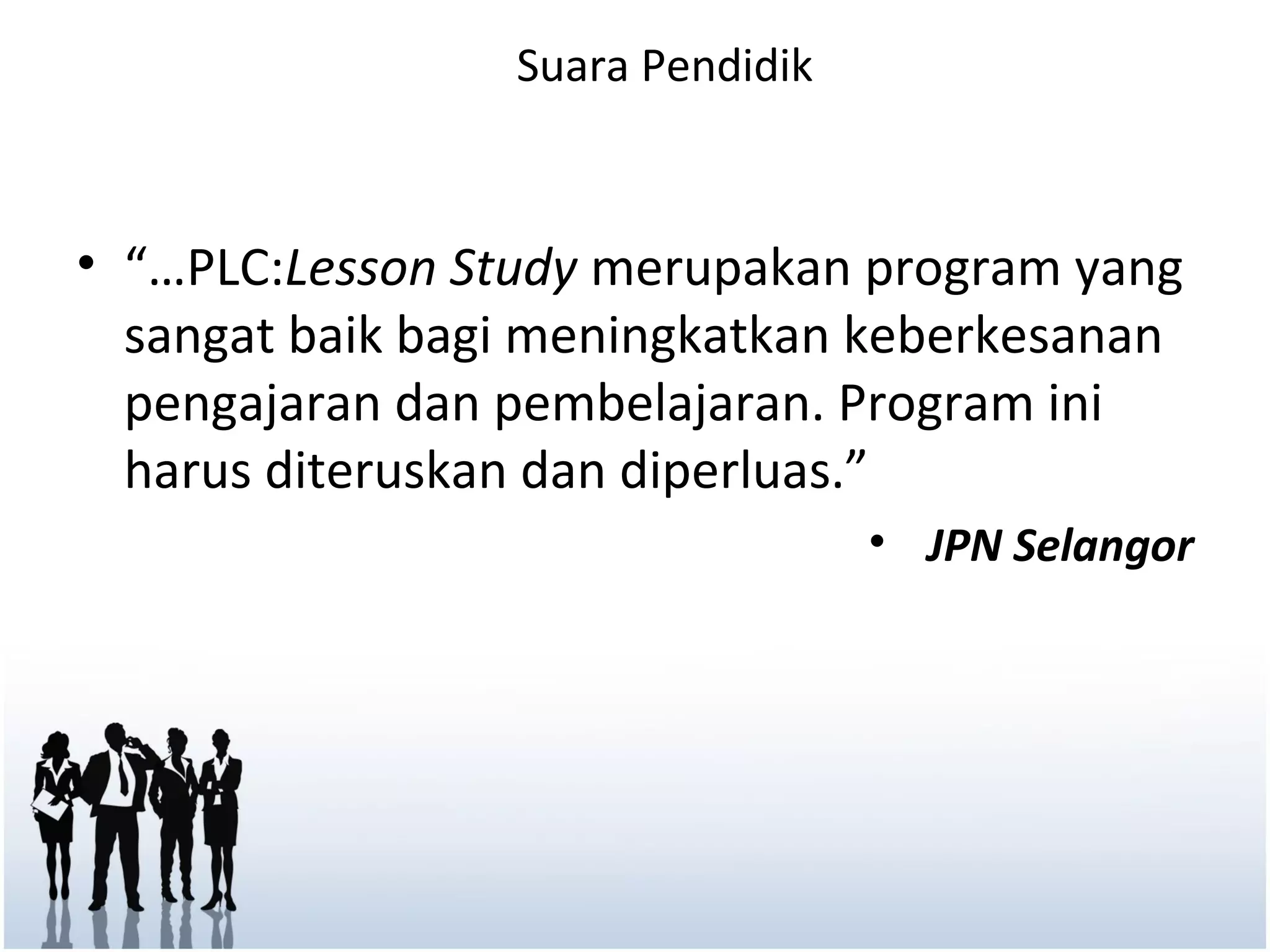 Suara Pendidik



• “…PLC:Lesson Study merupakan program yang
  sangat baik bagi meningkatkan keberkesanan
  pengajaran dan pembelajaran. Program ini
  harus diteruskan dan diperluas.”
                                  • JPN Selangor
 