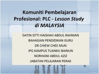 Komuniti Pembelajaran
Profesional: PLC - Lesson Study
         di MALAYSIA
   DATIN SITTI HAISHAH ABDUL RAHMAN
      BAHAGIAN PENDIDIKAN GURU
           DR CHIEW CHEE MUN
      IPG KAMPUS TUANKU BAINUN
          NORHAINI ABDUL AZIZ
       JABATAN PELAJARAN PERAK
 