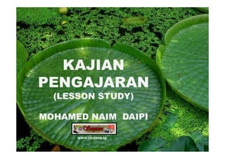 KAJIAN
PENGAJARAN
  (LESSON STUDY)

MOHAMED NAIM DAIPI

      www.saujana.sg
 