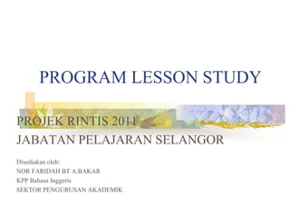 PROGRAM LESSON STUDY

PROJEK RINTIS 2011
JABATAN PELAJARAN SELANGOR
Disediakan oleh:
NOR FARIDAH BT A.BAKAR
KPP Bahasa Ing...