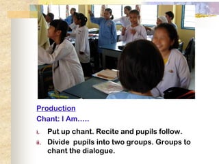 Production
Chant: I Am…..
i.    Put up chant. Recite and pupils follow.
ii.   Divide pupils into two groups. Groups to
      chant the dialogue.
 