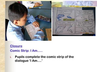 Closure
Comic Strip: I Am…..
i.   Pupils complete the comic strip of the
     dialogue ‘I Am….’
 