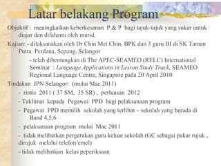 Latar belakang Program
Objektif : meningkatkan keberkesanan P & P bagi tajuk-tajuk yang sukar untuk
    diajar dan difaham...